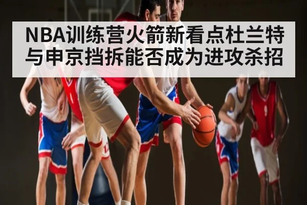 NBA训练营火箭新看点杜兰特与申京挡拆能否成为进攻杀招 | Queen Bounty