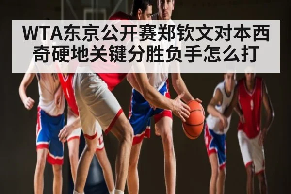 WTA东京公开赛郑钦文对本西奇硬地关键分胜负手怎么打 | Queen Bounty